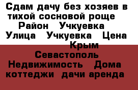 Сдам дачу,без хозяев в тихой сосновой роще. › Район ­ Учкуевка  › Улица ­ Учкуевка › Цена ­ 15 000 - Крым, Севастополь Недвижимость » Дома, коттеджи, дачи аренда   